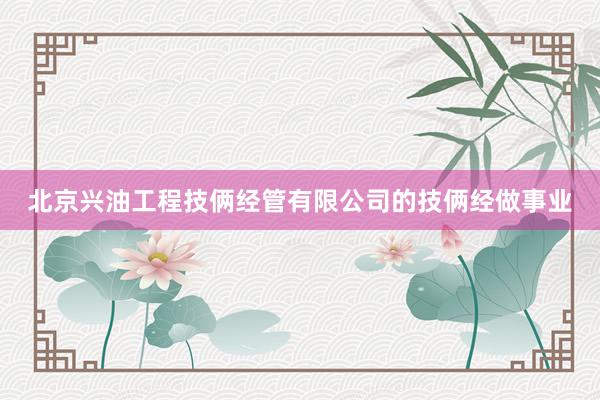 北京兴油工程技俩经管有限公司的技俩经做事业